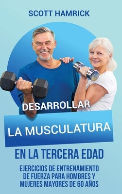 Desarrollar la musculatura en la tercera edad: Ejercicios de entrenamiento de fuerza para hombres y mujeres mayores de 60 años by Hamrick, Scott
