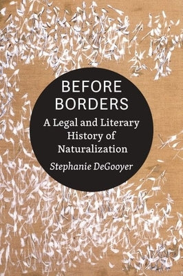 Before Borders: A Legal and Literary History of Naturalization by Degooyer, Stephanie