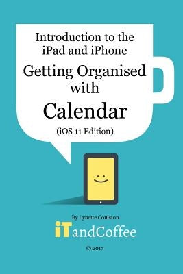 Getting Organised: The Calendar App on the iPad and iPhone (iOS 11 Edition): Introduction to the iPad and iPhone Series by Coulston, Lynette