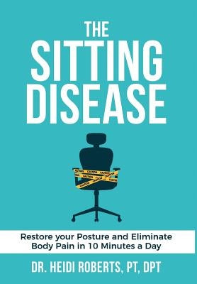 The Sitting Disease: Restore Your Posture and Eliminate Body Pain in 10 Minutes a Day by Roberts Pt Dpt, Heidi