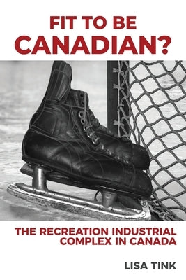 Fit to be Canadian?: The Recreation Industrial Complex in Canada by Tink, Lisa