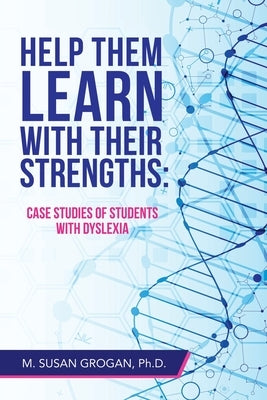 Help Them Learn with Their Strengths: Case Studies of Students with Dyslexia by Grogan, M. Susan