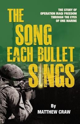 The Song Each Bullet Sings: The Story of Operation Iraqi Freedom Through the Eyes of One Marine by Craw, Matthew Bannon