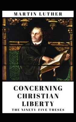 Concerning Christian Liberty: And The Ninety-five Theses by Luther, Martin