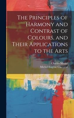 The Principles of Harmony and Contrast of Colours, and Their Applications to the Arts by Chevreul, Michel Eugène