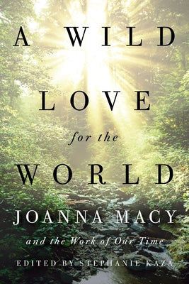 A Wild Love for the World: Joanna Macy and the Work of Our Time by Kaza, Stephanie