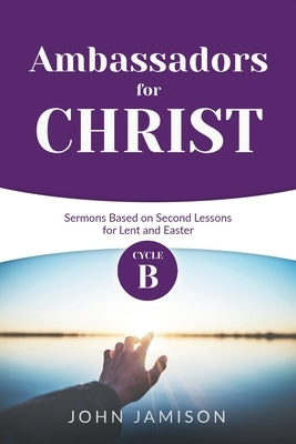 Ambassadors for Christ: Cycle B Sermons Based on Second Lessons for Lent and Easter by Jamison, John B.