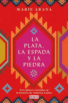 La Plata, La Espada Y La Piedra: Tres Pilares Cruciales En La Historia de Améric a / Silver, Sword, and Stone: The Story of Latin America by Arana, Marie