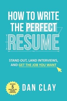 How to Write the Perfect Resume: Stand Out, Land Interviews, and Get the Job You Want by Clay, Dan