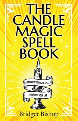 The Candle Magic Spell Book: A Beginner's Guide to Spells to Improve Your Life by Bishop, Bridget