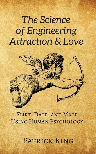 The Science of Engineering Attraction & Love: Flirt, Date, and Mate Using Human Psychology by King, Patrick