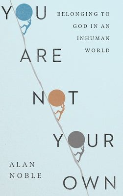 You Are Not Your Own: Belonging to God in an Inhuman World by Noble, Alan