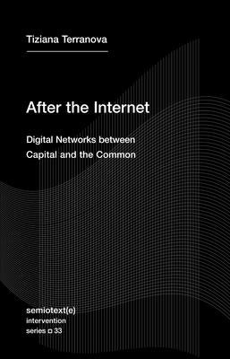 After the Internet: Digital Networks Between Capital and the Common by Terranova, Tiziana