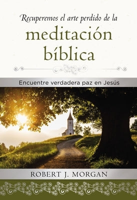 Recuperemos El Arte Perdido de la Meditación Bíblica: Encuentra Verdadera Paz En Jesús by Morgan, Robert J.