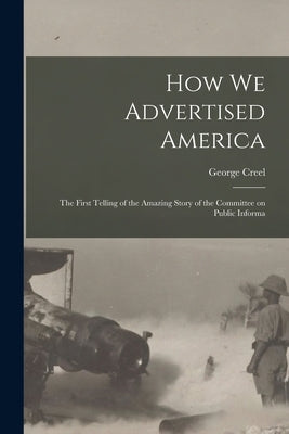How we Advertised America; the First Telling of the Amazing Story of the Committee on Public Informa Paperback Legare Street Press