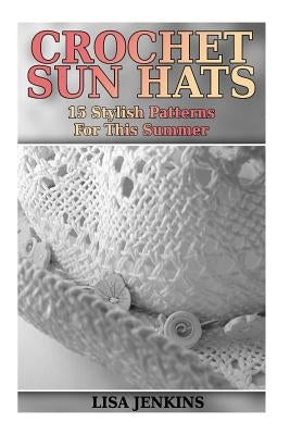 Crochet Sun Hats: 15 Stylish Patterns For This Summer: (Crochet Patterns, Crochet Stitches) by Jenkins, Lisa