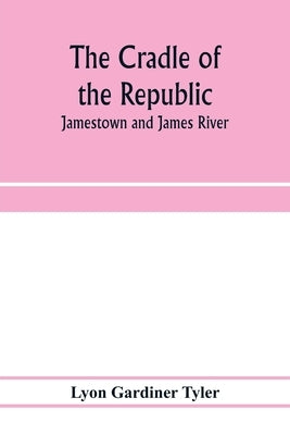 The cradle of the republic: Jamestown and James River by Gardiner Tyler, Lyon