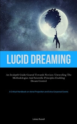 Lucid Dreaming: An In-Depth Guide Geared towards Novices: Unraveling the Methodologies and Scientific Principles Enabling Dream Contro by Russell, Lukasz