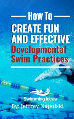 How to Create Fun and Effective Developmental Swim Practices: Make coaching beginner swimmers exciting and interesting. Paperback Independently Published