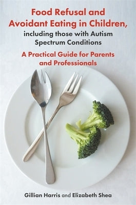 Food Refusal and Avoidant Eating in Children, Including Those with Autism Spectrum Conditions: A Practical Guide for Parents and Professionals by Harris, Gillian