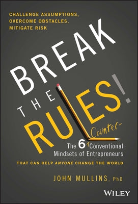 Break the Rules!: The Six Counter-Conventional Mindsets of Entrepreneurs That Can Help Anyone Change the World by Mullins, John