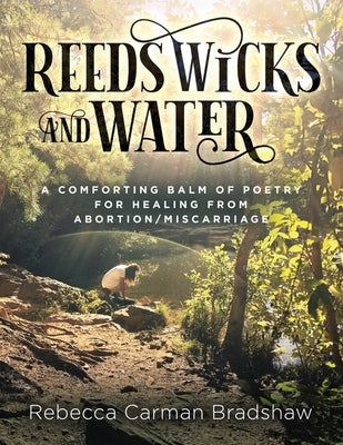 Reeds Wicks and Water: A Comforting Balm of Poetry For Healing From Abortion/Miscarriage by Bradshaw, Rebecca C.