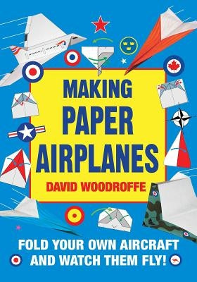 Making Paper Airplanes: Fold Your Own Aircraft and Watch Them Fly! by Woodroffe, David