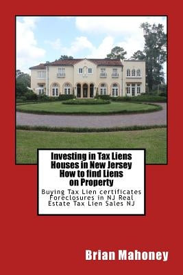 Investing in Tax Liens Houses in New Jersey How to find Liens on Property: Buying Tax Lien certificates Foreclosures in NJ Real Estate Tax Lien Sales by Mahoney, Brian