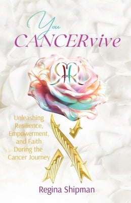 You CANCERvive!: Unleashing Resilience, Empowerment, and Faith During the Cancer Journey by Shipman, Regina