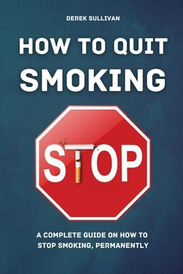 How to Quit Smoking: A Complete Guide on How to Stop Smoking, Permanently by Sullivan, Derek