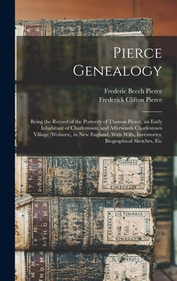 Pierce Genealogy: Being the Record of the Posterity of Thomas Pierce, an Early Inhabitant of Charlestown, and Afterwards Charlestown Vil by Pierce, Frederic Beech