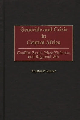 Genocide and Crisis in Central Africa: Conflict Roots, Mass Violence, and Regional War by Scherrer, Christian P.