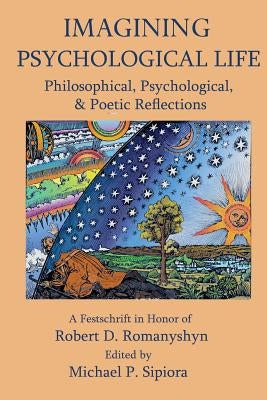 Imagining Psychological Life: Philosophical, Psychological & Poetic Reflections -- A Festschrift in Honor of Robert D. Romanyshyn, PH.D. by Sipiora, Michael P.