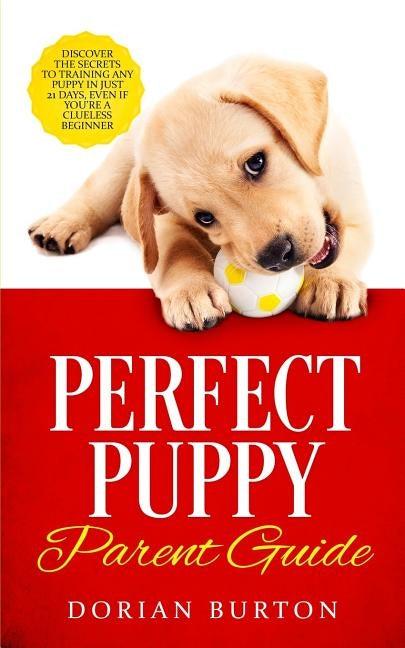 Perfect Puppy Parent Guide: Discover the Secrets to Training any Puppy in just 21 Days, Even if You're a Clueless Beginner by Burton, Dorian