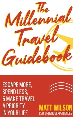 The Millennial Travel Guidebook: Escape More, Spend Less, & Make Travel a Priority in Your Life by Wilson, Matt