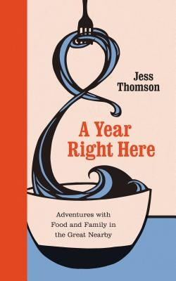 A Year Right Here: Adventures with Food and Family in the Great Nearby by Thomson, Jess