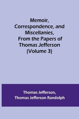 Memoir, Correspondence, and Miscellanies, From the Papers of Thomas Jefferson (Volume 3) Paperback Alpha Edition