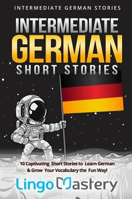 Intermediate German Short Stories: 10 Captivating Short Stories to Learn German & Grow Your Vocabulary the Fun Way! by Lingo Mastery