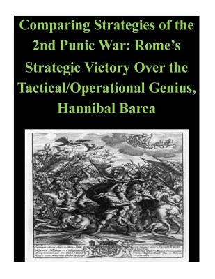 Comparing Strategies of the 2nd Punic War: Rome's Strategic Victory Over the Tactical/Operational Genius, Hannibal Barca Paperback Createspace Independent Publishing Platform