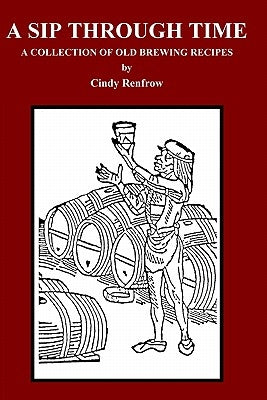 A Sip Through Time: A Collection Of Old Brewing Recipes Paperback Cindy\Renfrow Publications