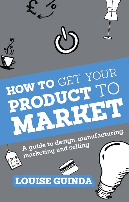 How to Get Your Product to Market: A Guide to Design, Manufacturing, Marketing and Selling by Guinda, Louise