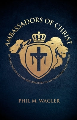 Ambassadors of Christ: 30 Daily Readings for Reconcilers in an Unreconciled World by Wagler, Phil M.