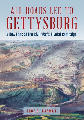 All Roads Led to Gettysburg: A New Look at the Civil War's Pivotal Battle by Harman, Troy