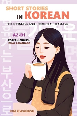 Short Stories in Korean for Beginners and Intermediate Learners: A2-B1, Korean-English Dual Language by Gwangsu, Kim