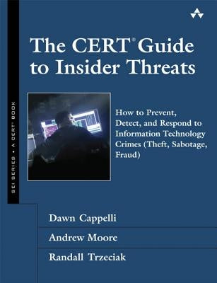 The CERT Guide to Insider Threats: How to Prevent, Detect, and Respond to Information Technology Crimes (Theft, Sabotage, Fraud) by Cappelli, Dawn