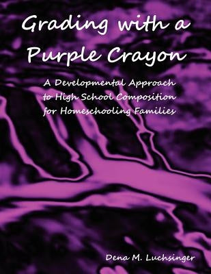 Grading with a Purple Crayon: A Developmental Approach to High School Composition for Homeschooling Families by Luchsinger, Dena M.