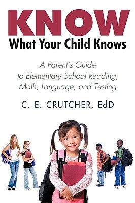 Know What Your Child Knows: A Parent's Guide to Elementary School Reading, Math, Language, and Testing by C. E. Crutcher Ed D.