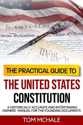 The Practical Guide to the United States Constitution: A Historically Accurate and Entertaining Owners' Manual For the Founding Documents Paperback Tom McHale