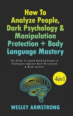 How To Analyze People, Dark Psychology & Manipulation Protection + Body Language Mastery 4 in 1: The Guide To Speed Reading People & Techniques Agains by Armstrong, Wesley