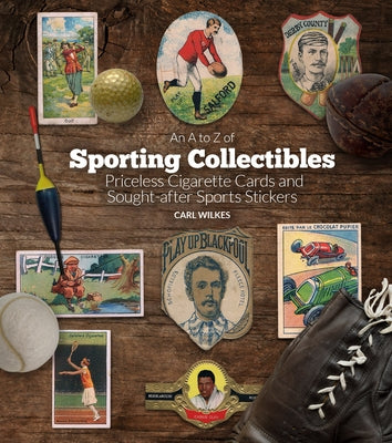An A to Z of Sporting Collectibles: Priceless Cigarettes Cards and Sought-After Sports Stickers by Wilkes, Carl